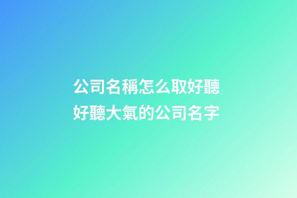 公司名稱怎么取好聽 好聽大氣的公司名字-第1張-公司起名-玄機派